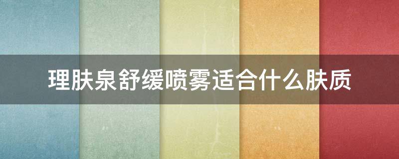 理肤泉舒缓喷雾适合什么肤质（理肤泉舒缓喷雾好用吗）