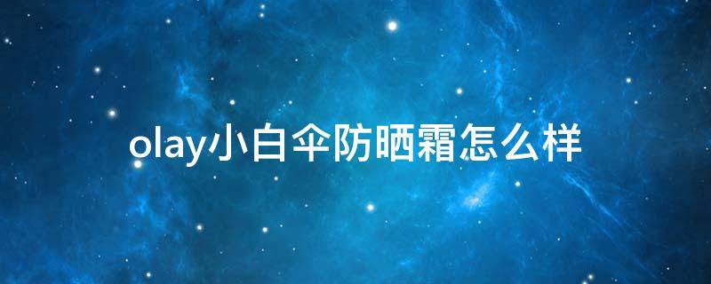 olay小白伞防晒霜怎么样 olay小白伞是隔离霜还是防晒