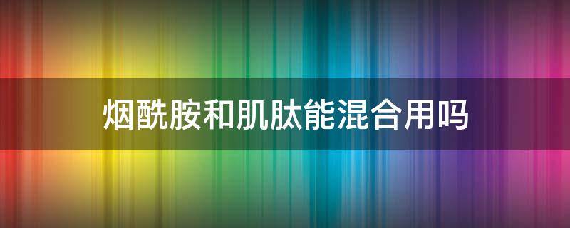 烟酰胺和肌肽能混合用吗（肌肽和烟酰胺能一起使用吗?）