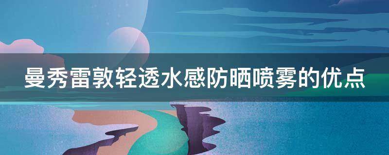 曼秀雷敦轻透水感防晒喷雾的优点（曼秀雷敦双重保湿水感防晒露怎么样）