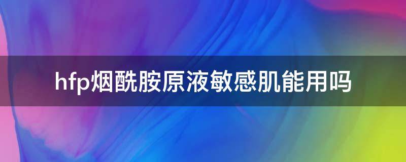 hfp烟酰胺原液敏感肌能用吗（hfp的烟酰胺原液怎么用）