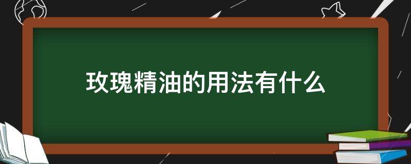 玫瑰精油的用法有什么 玫瑰精油的用法有什么功效