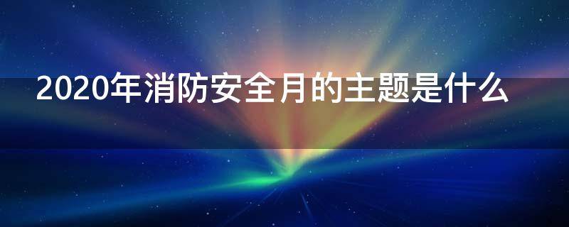 2020年消防安全月的主题是什么 2020年消防月主题是(