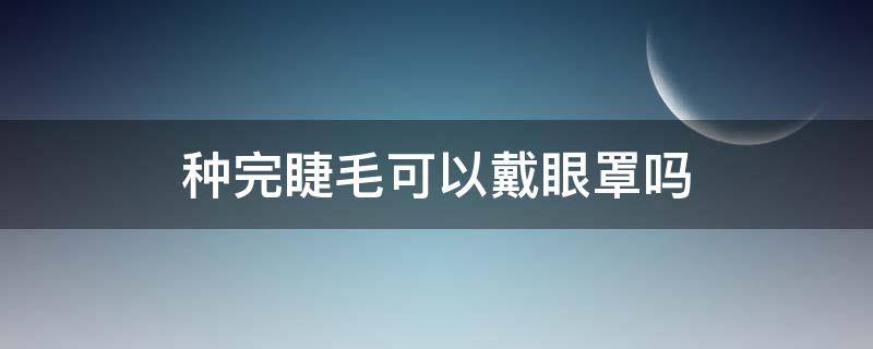 种完睫毛可以戴眼罩吗 种完睫毛可以戴眼罩吗女生