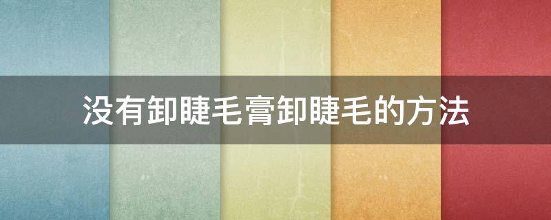 没有卸睫毛膏卸睫毛的方法 没有卸睫毛膏卸睫毛的方法是什么