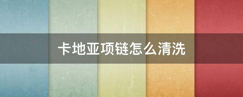卡地亚项链怎么清洗（卡地亚项链怎么清洗最干净）