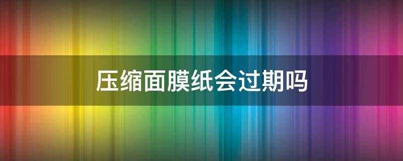 压缩面膜纸会过期吗（压缩面膜纸会过期吗还能用吗）