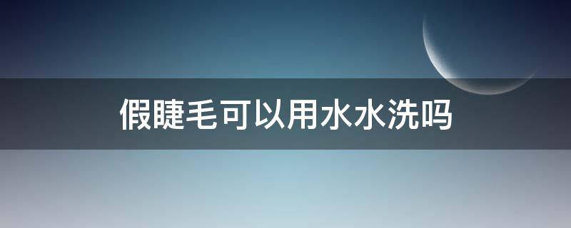 假睫毛可以用水水洗吗 假睫毛可以用水水洗吗