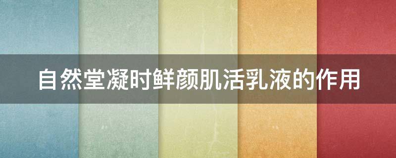 自然堂凝时鲜颜肌活乳液的作用（自然堂凝时鲜颜肌活乳液怎么用）