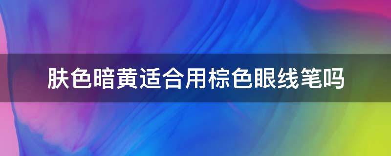 肤色暗黄适合用棕色眼线笔吗（肤色暗黄适合用棕色眼线笔吗图片）
