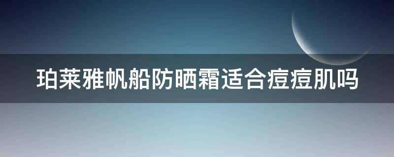 珀莱雅帆船防晒霜适合痘痘肌吗（珀莱雅帆船防晒适合油皮吗）