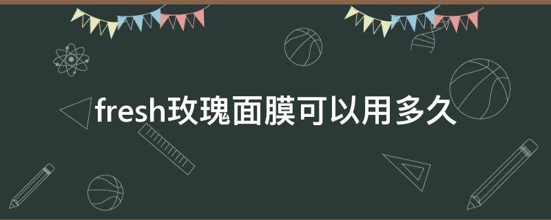 fresh玫瑰面膜可以用多久（fresh玫瑰面膜分两步怎么用）