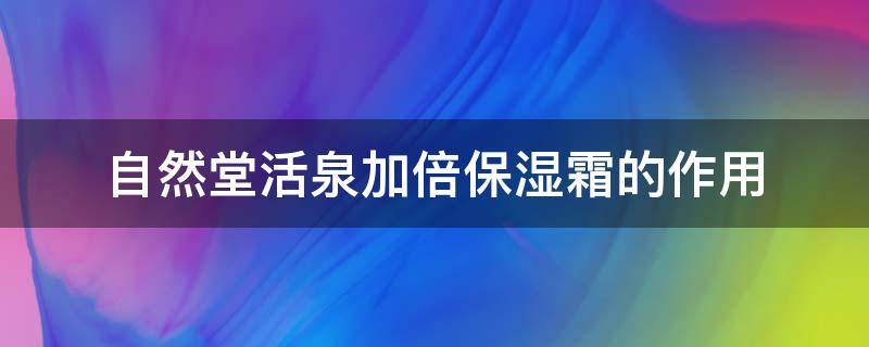 自然堂活泉加倍保湿霜的作用 自然堂活泉保湿系列价格