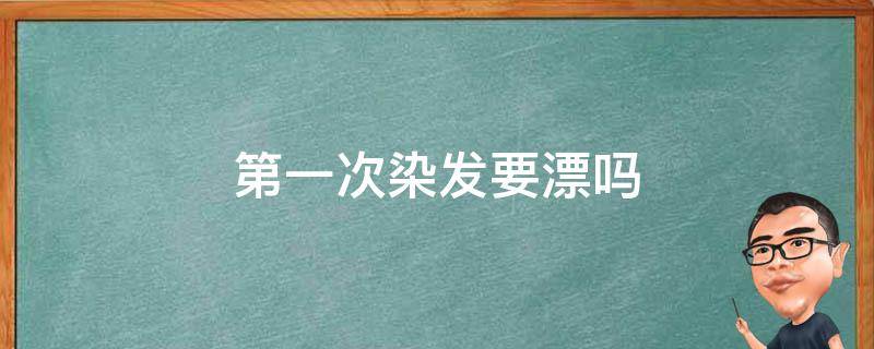 第一次染发要漂吗 第一次染头发需要漂发吗
