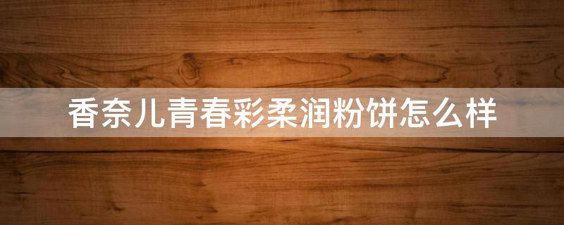 香奈儿青春彩柔润粉饼怎么样（香奈儿青春光彩水润粉底液好用吗）