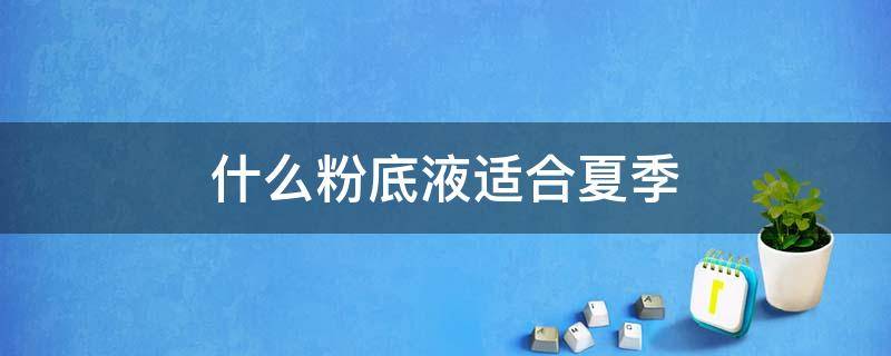 什么粉底液适合夏季 什么粉底液适合夏季使用