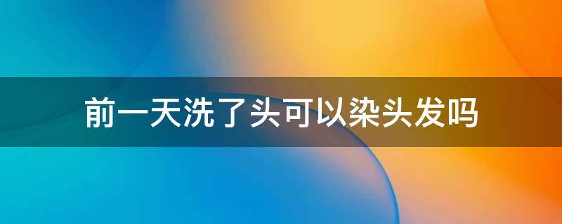 前一天洗了头可以染头发吗 前一天刚洗完头可以染发吗