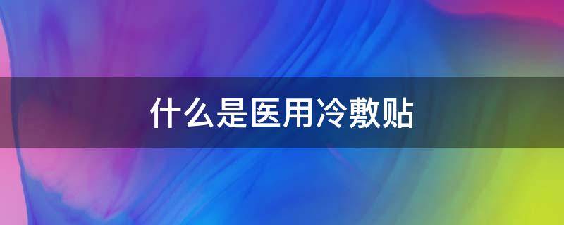 什么是医用冷敷贴（什么是医用冷敷贴膏药）