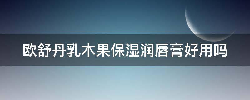 欧舒丹乳木果保湿润唇膏好用吗（欧舒丹乳木果保湿润唇膏好用吗知乎）