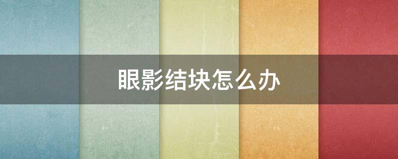 眼影结块怎么办 眼影结块怎么办吃啥药