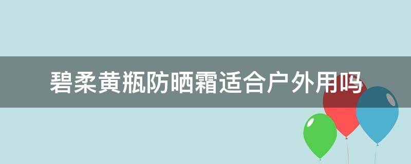 碧柔黄瓶防晒霜适合户外用吗（碧柔黄瓶防晒霜适合户外用吗女生）