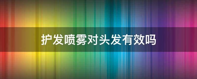 护发喷雾对头发有效吗 护发喷雾对头发有效吗男生