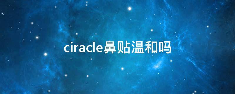 ciracle鼻贴温和吗 鼻贴好用么