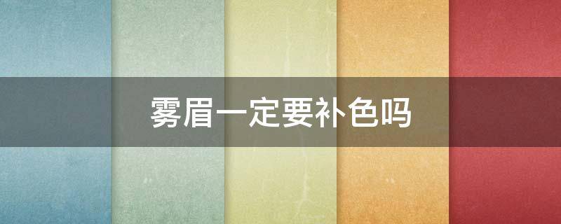雾眉一定要补色吗（雾眉一定要补色吗女生）