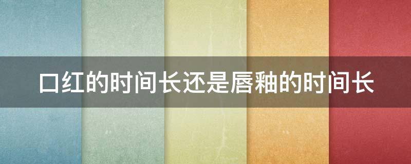 口红的时间长还是唇釉的时间长 口红用的时间长还是唇釉用的时间长