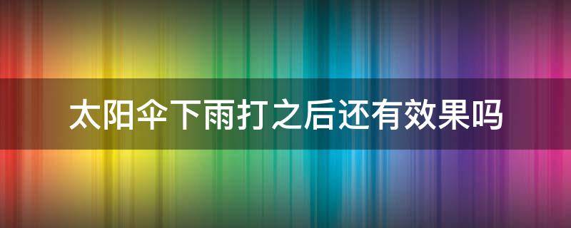 太阳伞下雨打之后还有效果吗 太阳伞下雨打之后还有效果吗为什么