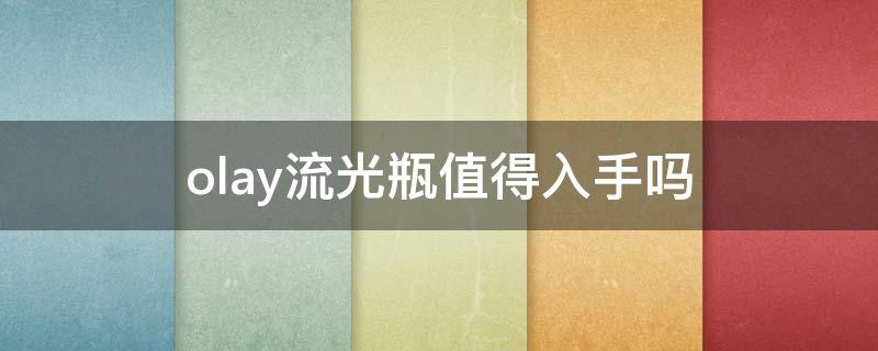 olay流光瓶值得入手吗（olay流光瓶到底好不好）