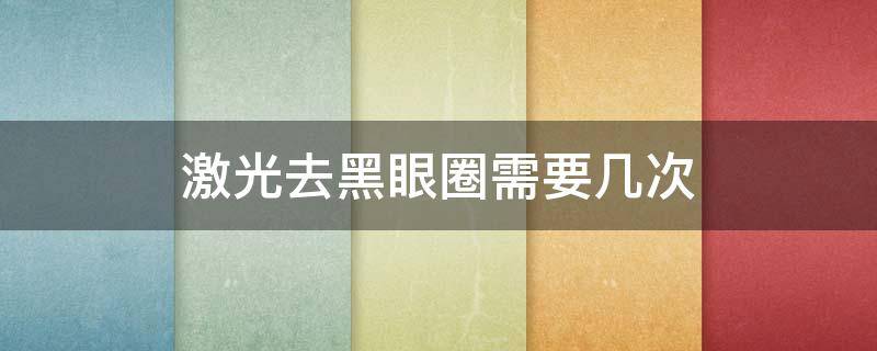 激光去黑眼圈需要几次 激光去黑眼圈需要几次一次多少钱