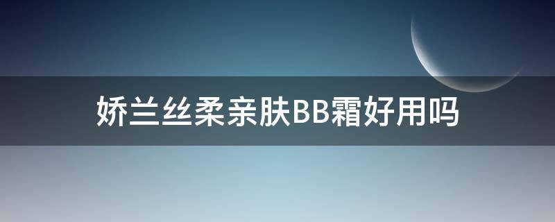 娇兰丝柔亲肤BB霜好用吗 娇兰丝柔亲肤粉底液适合什么皮肤