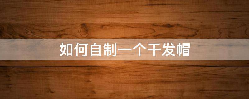 如何自制一个干发帽（自做干发帽步骤图解）