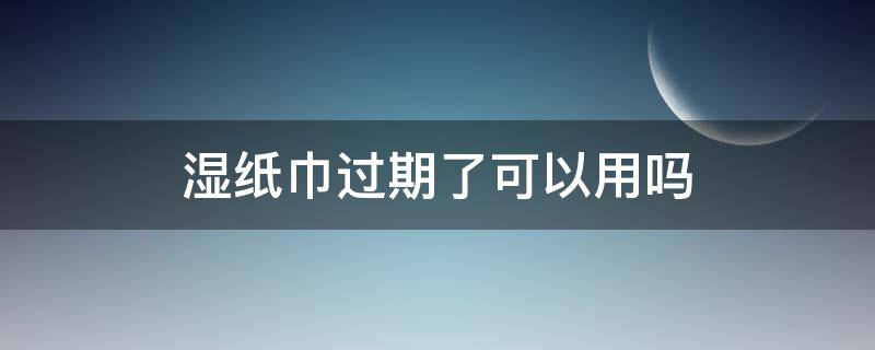 湿纸巾过期了可以用吗（湿纸巾过期了可以用吗还能用吗）