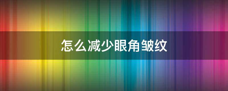 怎么减少眼角皱纹 怎么减少眼角皱纹和皱纹
