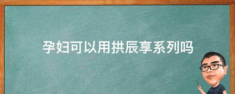 孕妇可以用拱辰享系列吗（孕妇可以用拱辰享的化妆品吗）