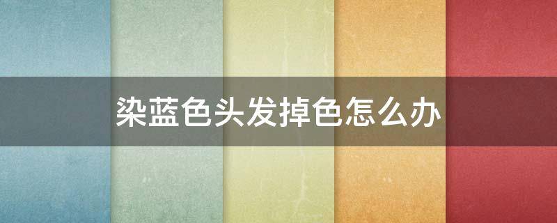 染蓝色头发掉色怎么办（染了蓝色头发会掉色成什么颜色）