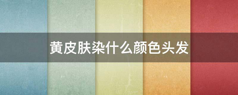 黄皮肤染什么颜色头发 黄皮肤染什么颜色头发显白图片