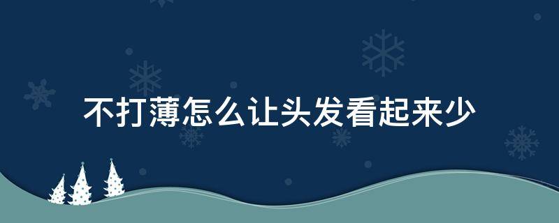 不打薄怎么让头发看起来少（不打薄怎么让头发看起来少一些）
