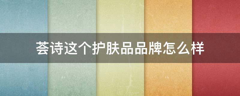 荟诗这个护肤品品牌怎么样（荟诗护肤品效果怎么样）