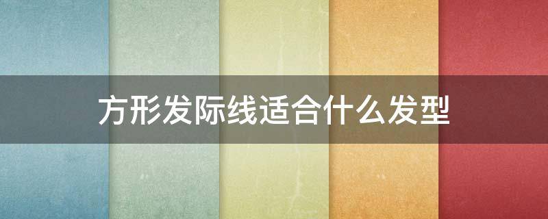 方形发际线适合什么发型 方脸发际线怎么样好看