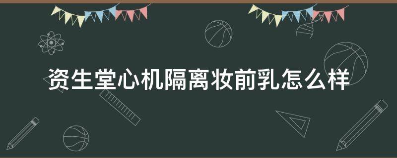 资生堂心机隔离妆前乳怎么样 资生堂心机隔离妆前乳怎么样好用吗
