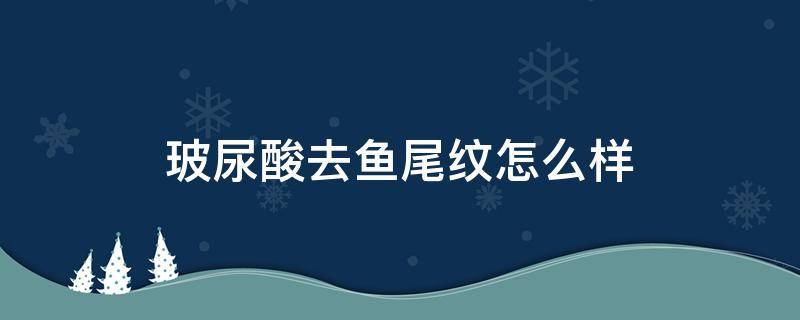 玻尿酸去鱼尾纹怎么样 玻尿酸去鱼尾纹怎么样的