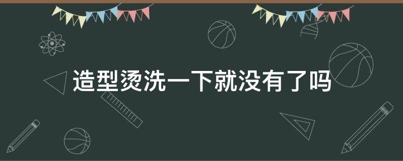 造型烫洗一下就没有了吗 造型烫需要打理吗