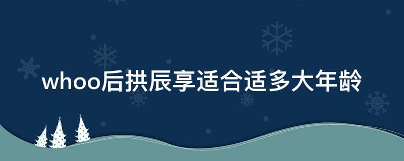 whoo后拱辰享适合适多大年龄 whoo后拱辰享适合年龄是多少?