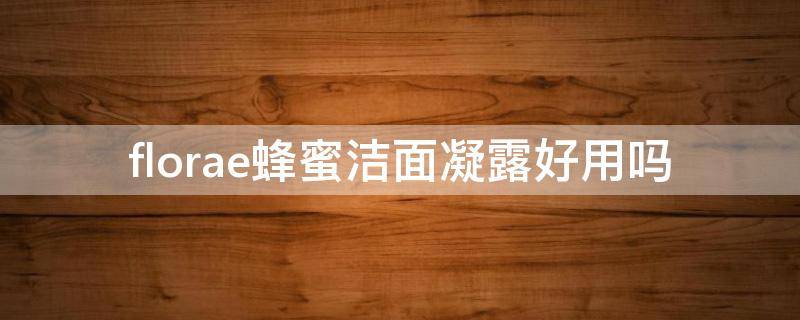 florae蜂蜜洁面凝露好用吗 洁面蜜露怎么用