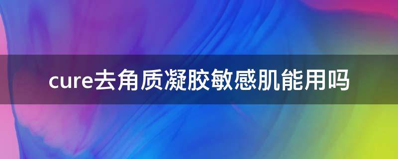 cure去角质凝胶敏感肌能用吗 去角质凝胶能用在身体吗