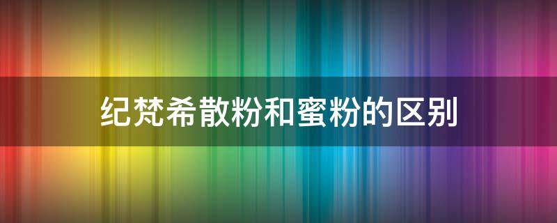 纪梵希散粉和蜜粉的区别（纪梵希蜜粉饼和散粉哪个好用）