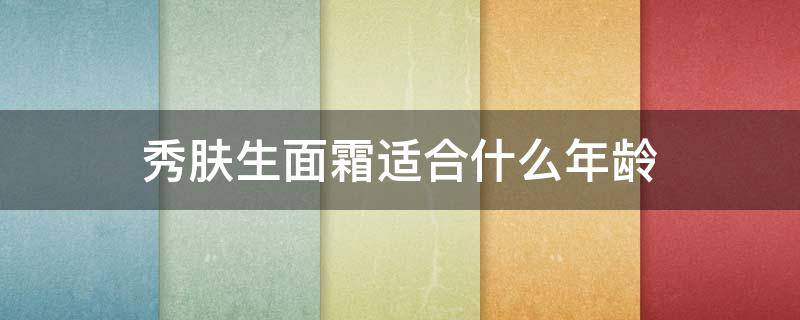 秀肤生面霜适合什么年龄（秀肤生面霜适合什么年龄的）